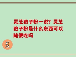 灵芝孢子粉一说？灵芝孢子粉是什么东西可以随便吃吗