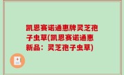 凯恩赛诺通惠牌灵芝孢子虫草(凯恩赛诺通惠新品：灵芝孢子虫草)
