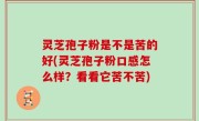 灵芝孢子粉是不是苦的好(灵芝孢子粉口感怎么样？看看它苦不苦)