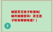 破壁灵芝孢子粉是味(破开健康密码！灵芝孢子粉有哪些味道？)
