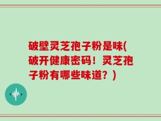 破壁灵芝孢子粉是味(破开健康密码！灵芝孢子粉有哪些味道？)