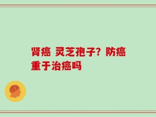 肾癌 灵芝孢子？防癌重于治癌吗