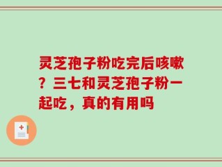 灵芝孢子粉吃完后咳嗽？三七和灵芝孢子粉一起吃，真的有用吗