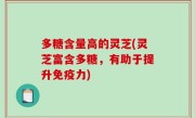 多糖含量高的灵芝(灵芝富含多糖，有助于提升免疫力)
