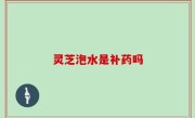 灵芝泡水是补药吗
