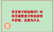 灵芝孢子粉后腹泻？吃灵芝破壁孢子粉后就胃不舒服，这是为什么