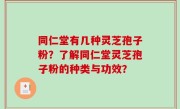 同仁堂有几种灵芝孢子粉？了解同仁堂灵芝孢子粉的种类与功效？