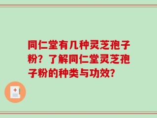 同仁堂有几种灵芝孢子粉？了解同仁堂灵芝孢子粉的种类与功效？