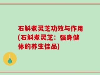 石斛煮灵芝功效与作用(石斛煮灵芝：强身健体的养生佳品)