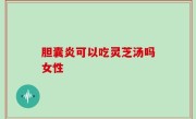 胆囊炎可以吃灵芝汤吗女性