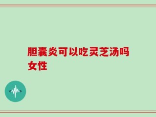 胆囊炎可以吃灵芝汤吗女性