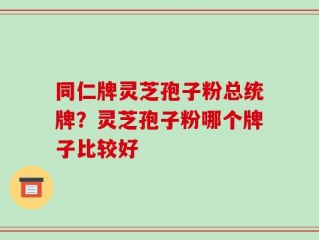 同仁牌灵芝孢子粉总统牌？灵芝孢子粉哪个牌子比较好