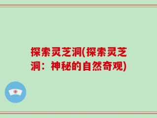探索灵芝洞(探索灵芝洞：神秘的自然奇观)