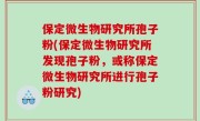 保定微生物研究所孢子粉(保定微生物研究所发现孢子粉，或称保定微生物研究所进行孢子粉研究)