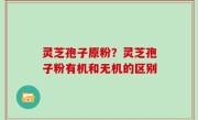 灵芝孢子原粉？灵芝孢子粉有机和无机的区别