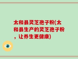 太和县灵芝孢子粉(太和县生产的灵芝孢子粉，让养生更健康)