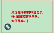 灵芝孢子粉的味道怎么样(闻闻灵芝孢子粉，如何品味？)