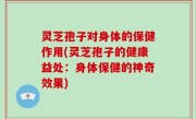 灵芝孢子对身体的保健作用(灵芝孢子的健康益处：身体保健的神奇效果)