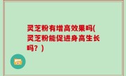 灵芝粉有增高效果吗(灵芝粉能促进身高生长吗？)