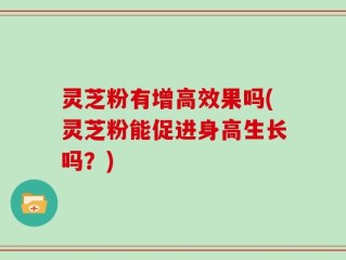 灵芝粉有增高效果吗(灵芝粉能促进身高生长吗？)