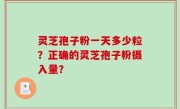 灵芝孢子粉一天多少粒？正确的灵芝孢子粉摄入量？