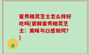 蜜秀精灵芝士怎么样好吃吗(尝鲜蜜秀精灵芝士：美味与口感如何？)