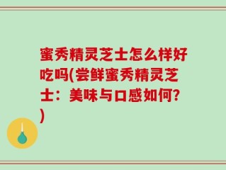 蜜秀精灵芝士怎么样好吃吗(尝鲜蜜秀精灵芝士：美味与口感如何？)