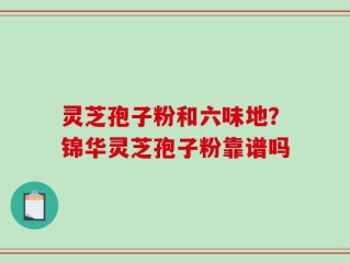 灵芝孢子粉和六味地？锦华灵芝孢子粉靠谱吗