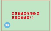 灵芝有通灵作用嘛(灵芝是否能通灵？)
