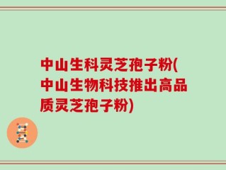 中山生科灵芝孢子粉(中山生物科技推出高品质灵芝孢子粉)