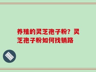 养殖的灵芝孢子粉？灵芝孢子粉如何找销路