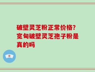 破壁灵芝粉正常价格？宽甸破壁灵芝孢子粉是真的吗