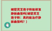 破壁灵芝孢子粉能修复静脉曲张吗(破壁灵芝孢子粉：真的能治疗静脉曲张吗？)