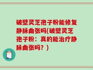 破壁灵芝孢子粉能修复静脉曲张吗(破壁灵芝孢子粉：真的能治疗静脉曲张吗？)