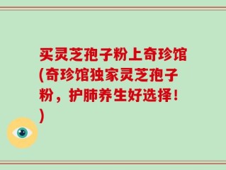 买灵芝孢子粉上奇珍馆(奇珍馆独家灵芝孢子粉，护肺养生好选择！)