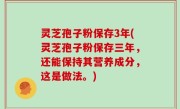 灵芝孢子粉保存3年(灵芝孢子粉保存三年，还能保持其营养成分，这是做法。)