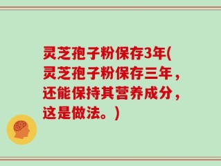 灵芝孢子粉保存3年(灵芝孢子粉保存三年，还能保持其营养成分，这是做法。)
