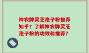 神农牌灵芝孢子粉推荐知乎？了解神农牌灵芝孢子粉的功效和推荐？