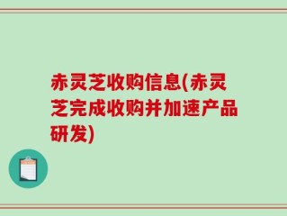 赤灵芝收购信息(赤灵芝完成收购并加速产品研发)