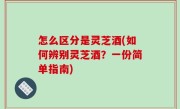 怎么区分是灵芝酒(如何辨别灵芝酒？一份简单指南)