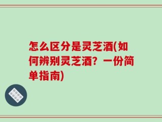 怎么区分是灵芝酒(如何辨别灵芝酒？一份简单指南)