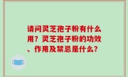 请问灵芝孢子粉有什么用？灵芝孢子粉的功效、作用及禁忌是什么？