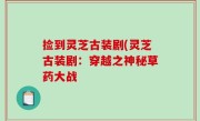 捡到灵芝古装剧(灵芝古装剧：穿越之神秘草药大战