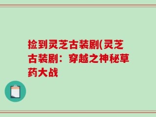 捡到灵芝古装剧(灵芝古装剧：穿越之神秘草药大战