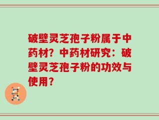 破壁灵芝孢子粉属于中药材？中药材研究：破壁灵芝孢子粉的功效与使用？