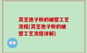 灵芝孢子粉的破壁工艺流程(灵芝孢子粉的破壁工艺流程详解)