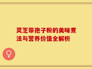 灵芝带孢子粉的美味煮法与营养价值全解析