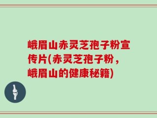 峨眉山赤灵芝孢子粉宣传片(赤灵芝孢子粉，峨眉山的健康秘籍)