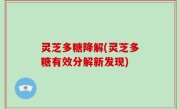 灵芝多糖降解(灵芝多糖有效分解新发现)