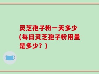 灵芝孢子粉一天多少 (每日灵芝孢子粉用量是多少？)
